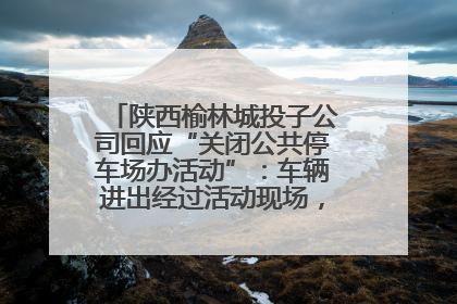陕西榆林城投子公司回应“关闭公共停车场办活动”：车辆进出经过活动现场，为安全临时关闭