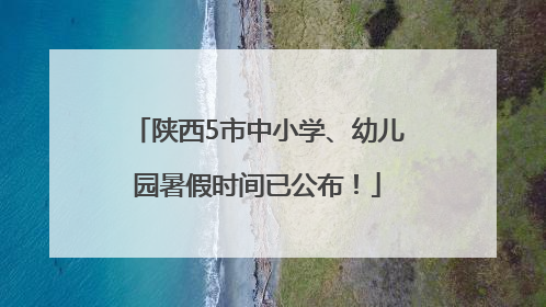 陕西5市中小学、幼儿园暑假时间已公布！