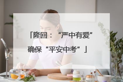 隆回：“严中有爱”确保“平安中考”