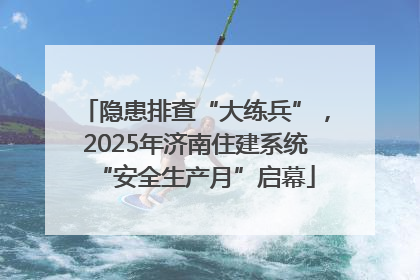 隐患排查“大练兵”，2025年济南住建系统“安全生产月”启幕