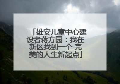 雄安儿童中心建设者蒋方园：我在新区找到一个 完美的人生新起点