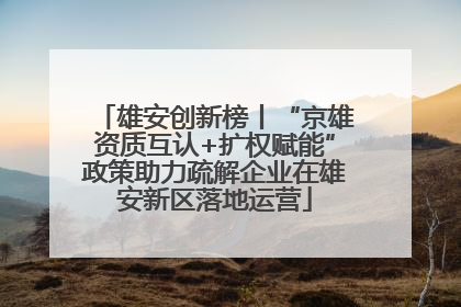 雄安创新榜丨“京雄资质互认+扩权赋能”政策助力疏解企业在雄安新区落地运营