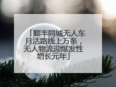 顺丰同城无人车月活路线上万条，无人物流迎爆发性增长元年