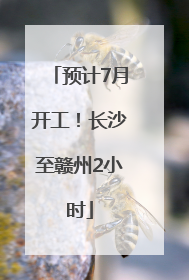 预计7月开工！长沙至赣州2小时