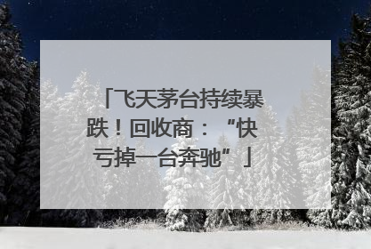 飞天茅台持续暴跌！回收商：“快亏掉一台奔驰”
