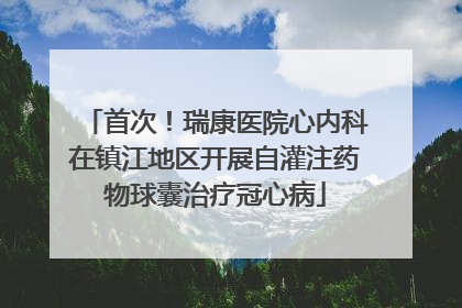 首次！瑞康医院心内科在镇江地区开展自灌注药物球囊治疗冠心病