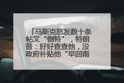 马斯克怒发数十条帖文“倒特”，特朗普：好好查查他，没政府补贴他“早回南非老家”了