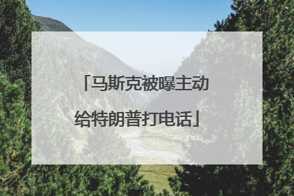 马斯克被曝主动给特朗普打电话