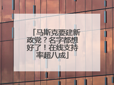 马斯克要建新政党？名字都想好了！在线支持率超八成