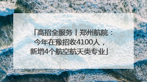 高招全服务丨郑州航院：今年在豫招收4100人，新增4个航空航天类专业