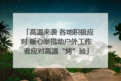 高温来袭 各地积极应对 暖心举措助户外工作者应对高温“烤”验