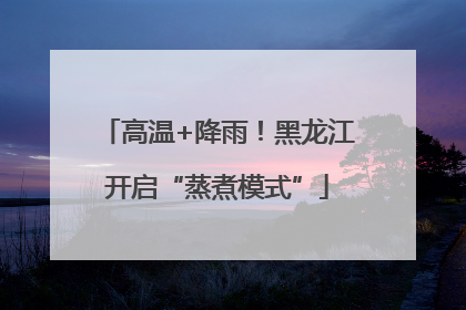 高温+降雨！黑龙江开启“蒸煮模式”