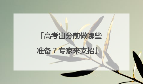 高考出分前做哪些准备？专家来支招