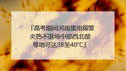 高考期间河南雷雨频繁 炎热不退场中部西北部等地可达38至40℃