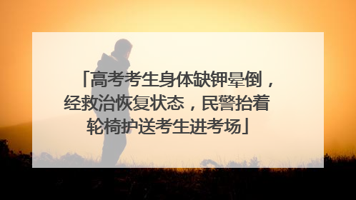 高考考生身体缺钾晕倒，经救治恢复状态，民警抬着轮椅护送考生进考场