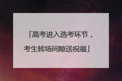 高考进入选考环节，考生转场间隙送祝福