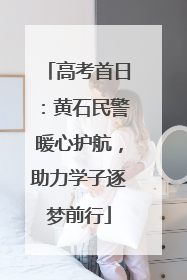 高考首日：黄石民警暖心护航，助力学子逐梦前行