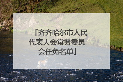 齐齐哈尔市人民代表大会常务委员会任免名单