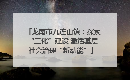 龙南市九连山镇：探索“三化”建设 激活基层社会治理“新动能”
