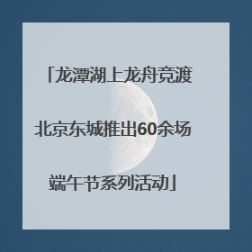 龙潭湖上龙舟竞渡 北京东城推出60余场端午节系列活动