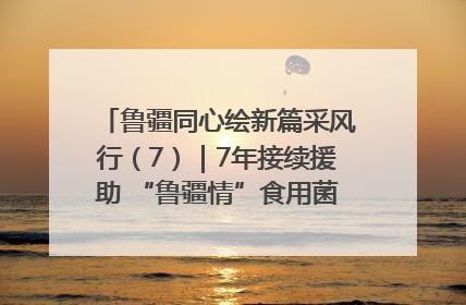 鲁疆同心绘新篇采风行（7）｜7年接续援助 “鲁疆情”食用菌从1.0走向4.0