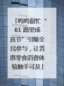 鸣鸣很忙“61 愿望成真节”引爆全民参与，让普惠零食消费体验触手可及
