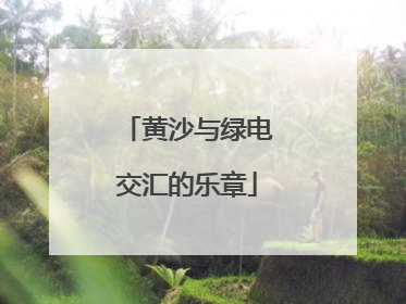 黄沙与绿电交汇的乐章