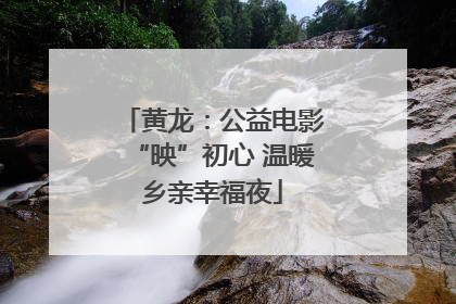 黄龙：公益电影“映”初心 温暖乡亲幸福夜