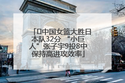 ﻿中国女篮大胜日本队32分 “小巨人”张子宇9投8中保持高进攻效率