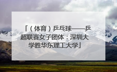 （体育）乒乓球——乒超联赛女子团体：深圳大学胜华东理工大学