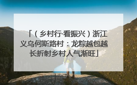 （乡村行·看振兴）浙江义乌何斯路村：龙粽越包越长折射乡村人气渐旺