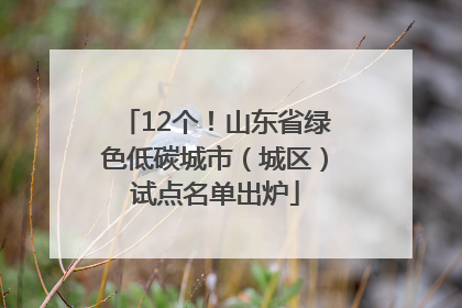 12个！山东省绿色低碳城市（城区）试点名单出炉