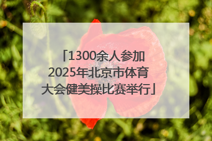 1300余人参加 2025年北京市体育大会健美操比赛举行