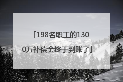 198名职工的1300万补偿金终于到账了