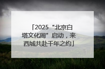 2025“北京白塔文化周”启动，来西城共赴千年之约