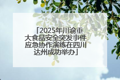 2025年川渝重大食品安全突发事件应急协作演练在四川达州成功举办