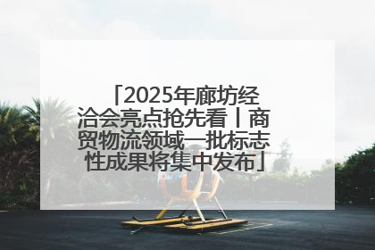 2025年廊坊经洽会亮点抢先看丨商贸物流领域一批标志性成果将集中发布