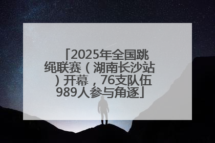 2025年全国跳绳联赛（湖南长沙站）开幕，76支队伍989人参与角逐