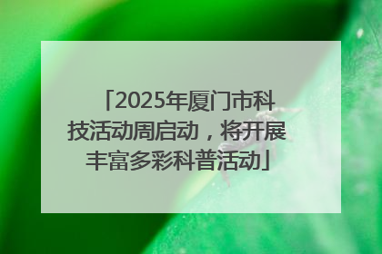 2025年厦门市科技活动周启动，将开展丰富多彩科普活动