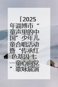 2025年淄博市“童声里的中国”少年儿童合唱活动暨“传承红色基因·七一童心向党”歌咏展演举行