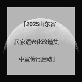 2025山东省居家适老化改造集中宣传月启动