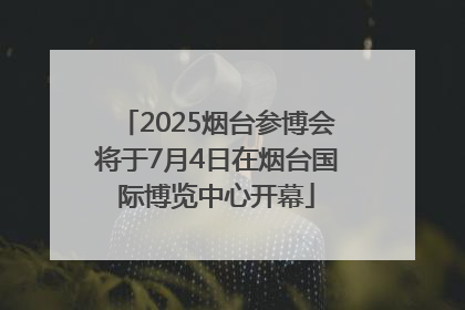 2025烟台参博会将于7月4日在烟台国际博览中心开幕