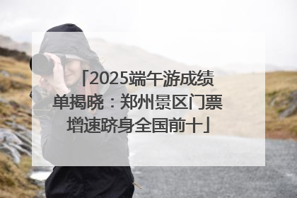 2025端午游成绩单揭晓：郑州景区门票增速跻身全国前十