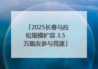 2025长春马拉松规模扩容 3.5万跑友参与竞逐