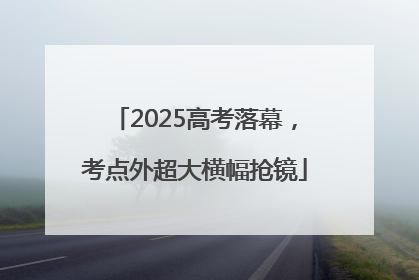 2025高考落幕，考点外超大横幅抢镜