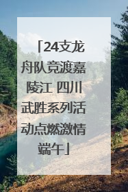 24支龙舟队竞渡嘉陵江 四川武胜系列活动点燃激情端午
