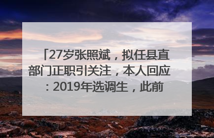 27岁张照斌，拟任县直部门正职引关注，本人回应：2019年选调生，此前负责公文相关工作