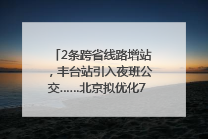 2条跨省线路增站，丰台站引入夜班公交……北京拟优化7条公交线！