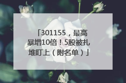 301155，最高暴增10倍！5股被扎堆盯上（附名单）