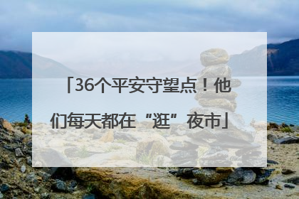 36个平安守望点！他们每天都在“逛”夜市